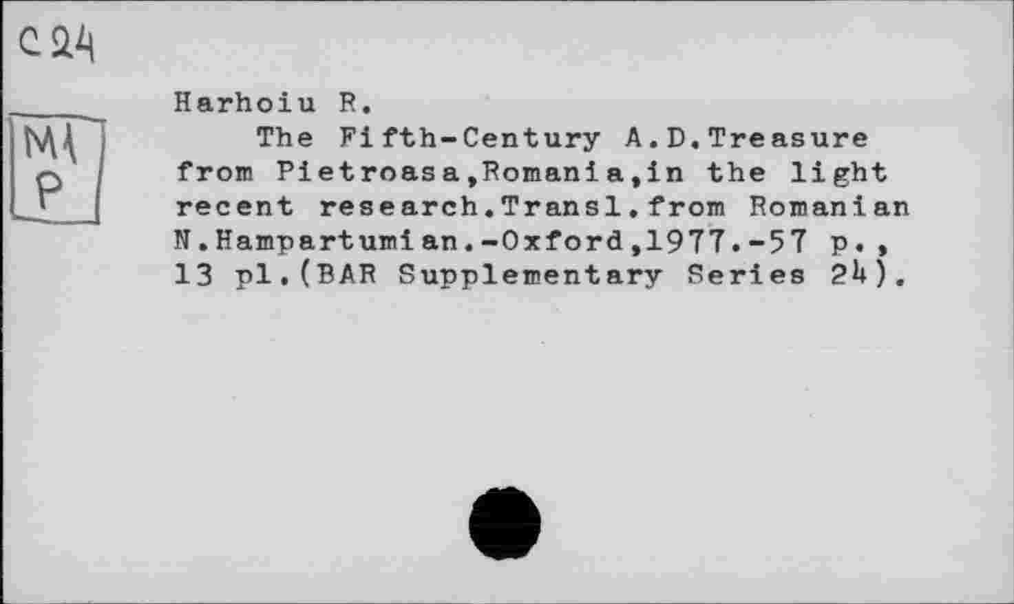 ﻿Harhoiu R.
The Fifth-Century A.D.Treasure from Pietroasa,Romania,in the light recent research.Transi.from Romanian N.Hampartumian.-Oxford,1977.-57 p., 13 pl.(BAR Supplementary Series 2h).